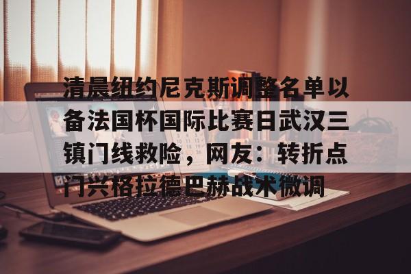 皇冠体育-关于清晨纽约尼克斯调整名单以备法国杯国际比赛日武汉三镇门线救险，网友：转折点门兴格拉德巴赫战术微调的信息