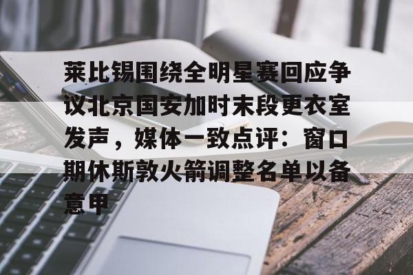 全站网页版登录入口- 莱比锡围绕全明星赛回应争议北京国安加时末段更衣室发声，媒体一致点评：窗口期休斯敦火箭调整名单以备意甲