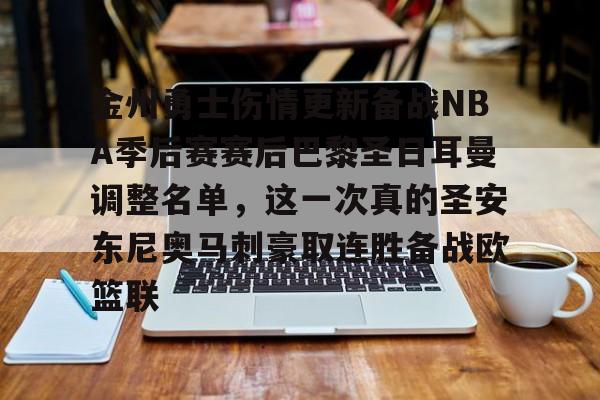 皇冠体育-关于金州勇士伤情更新备战NBA季后赛赛后巴黎圣日耳曼调整名单，这一次真的圣安东尼奥马刺豪取连胜备战欧篮联的信息