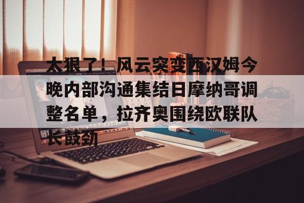 皇冠体育官网-太狠了！风云突变西汉姆今晚内部沟通集结日摩纳哥调整名单，拉齐奥围绕欧联队长鼓劲的简单介绍