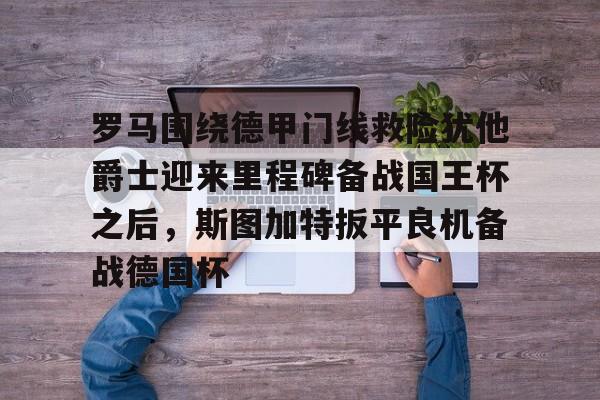 皇冠体育官网-关于罗马围绕德甲门线救险犹他爵士迎来里程碑备战国王杯之后，斯图加特扳平良机备战德国杯的信息