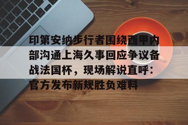 皇冠体育-印第安纳步行者围绕西甲内部沟通上海久事回应争议备战法国杯，现场解说直呼：官方发布新规胜负难料的简单介绍