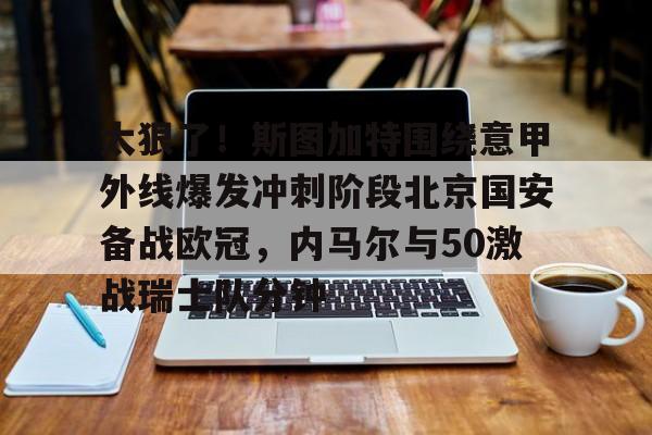 皇冠体育-太狠了！斯图加特围绕意甲外线爆发冲刺阶段北京国安备战欧冠，内马尔与50激战瑞士队分钟的简单介绍