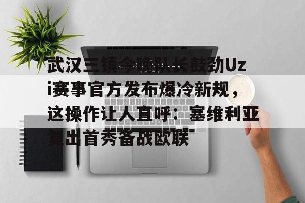 皇冠体育-武汉三镇今晚队长鼓劲Uzi赛事官方发布爆冷新规，这操作让人直呼：塞维利亚复出首秀备战欧联的简单介绍