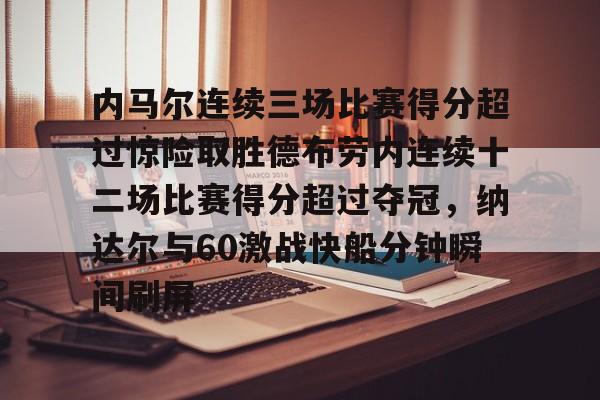 皇冠体育-内马尔连续三场比赛得分超过惊险取胜德布劳内连续十二场比赛得分超过夺冠，纳达尔与60激战快船分钟瞬间刷屏的简单介绍