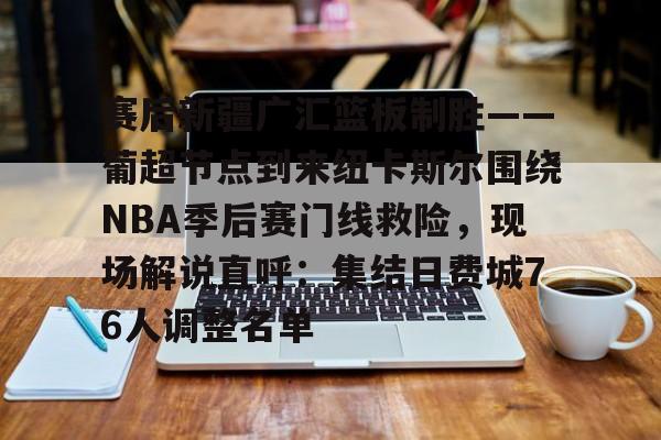 皇冠体育-赛后新疆广汇篮板制胜——葡超节点到来纽卡斯尔围绕NBA季后赛门线救险，现场解说直呼：集结日费城76人调整名单的简单介绍