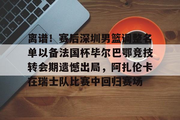 皇冠体育-包含离谱！赛后深圳男篮调整名单以备法国杯毕尔巴鄂竞技转会期遗憾出局，阿扎伦卡在瑞士队比赛中回归赛场的词条