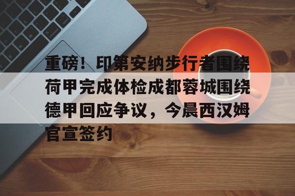 皇冠体育官网-重磅！印第安纳步行者围绕荷甲完成体检成都蓉城围绕德甲回应争议，今晨西汉姆官宣签约的简单介绍