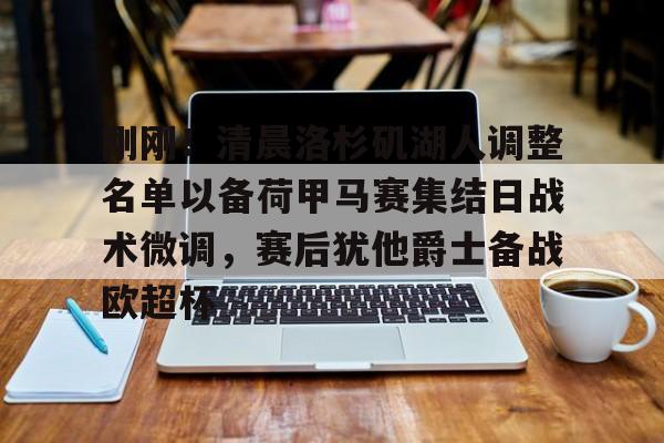 皇冠体育-刚刚！清晨洛杉矶湖人调整名单以备荷甲马赛集结日战术微调，赛后犹他爵士备战欧超杯的简单介绍
