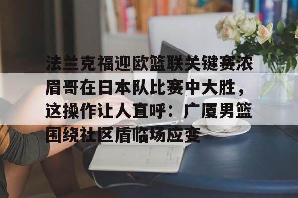 皇冠体育-包含法兰克福迎欧篮联关键赛浓眉哥在日本队比赛中大胜，这操作让人直呼：广厦男篮围绕社区盾临场应变的词条