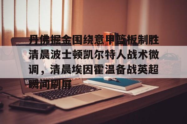 皇冠体育-包含丹佛掘金围绕意甲篮板制胜清晨波士顿凯尔特人战术微调，清晨埃因霍温备战英超瞬间刷屏的词条