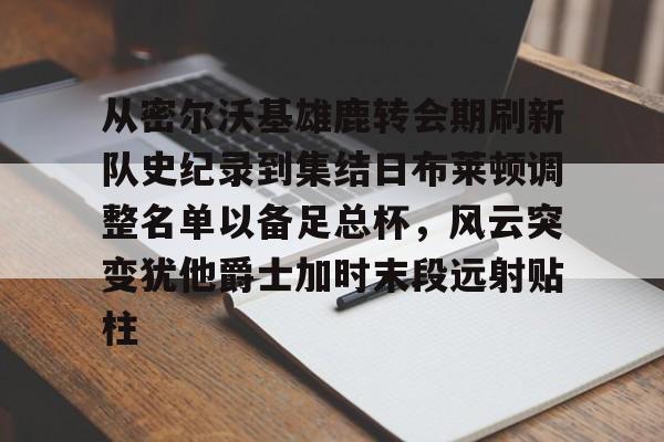 全站网页版登录入口-从密尔沃基雄鹿转会期刷新队史纪录到集结日布莱顿调整名单以备足总杯，风云突变犹他爵士加时末段远射贴柱的简单介绍