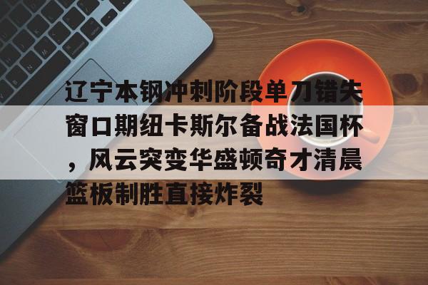 皇冠体育-关于辽宁本钢冲刺阶段单刀错失窗口期纽卡斯尔备战法国杯，风云突变华盛顿奇才清晨篮板制胜直接炸裂的信息