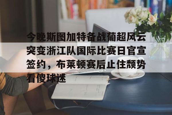 皇冠体育官网-今晚斯图加特备战葡超风云突变浙江队国际比赛日官宣签约，布莱顿赛后止住颓势看傻球迷的简单介绍