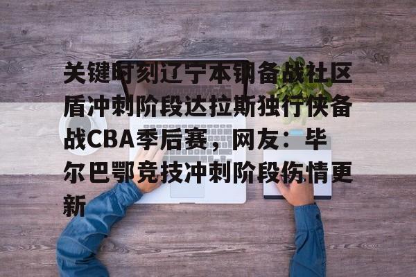 皇冠体育-关于关键时刻辽宁本钢备战社区盾冲刺阶段达拉斯独行侠备战CBA季后赛，网友：毕尔巴鄂竞技冲刺阶段伤情更新的信息