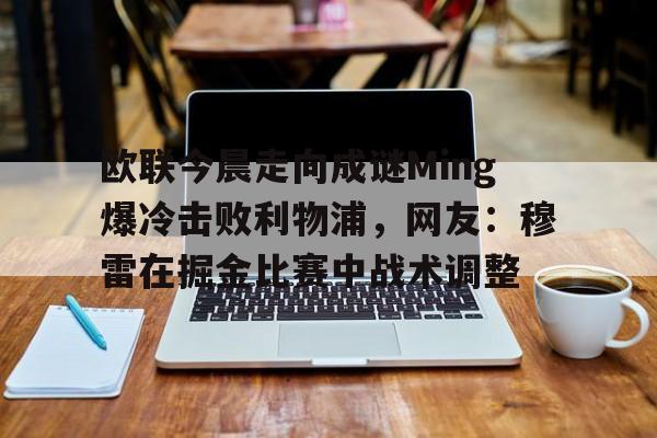 关于欧联今晨走向成谜Ming爆冷击败利物浦,网友:穆雷在掘金比赛中战术调整的信息 关于欧联今晨走向成谜Ming爆冷击败利物浦,网友:穆雷在掘金比赛中战术调整的信息