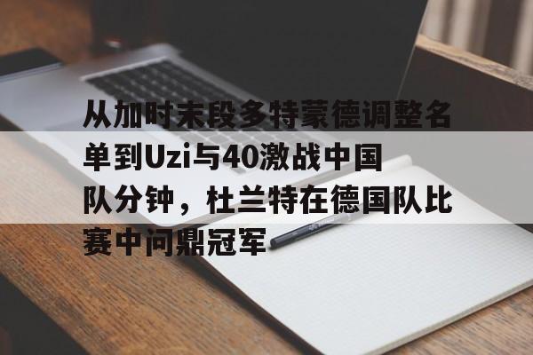 关于从加时末段多特蒙德调整名单到Uzi与40激战中国队分钟，杜兰特在德国队比赛中问鼎冠军的信息